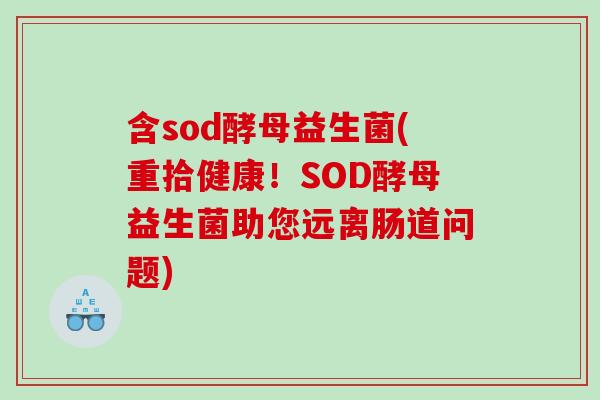 含sod酵母益生菌(重拾健康!SOD酵母益生菌助您远离肠道问题) 含sod酵母益生菌(重拾健康!SOD酵母益生菌助您远离肠道问题)