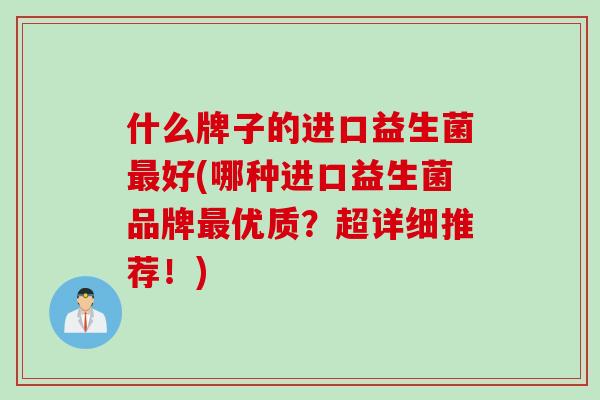 什么牌子的进口益生菌最好(哪种进口益生菌品牌最优质？超详细推荐！)