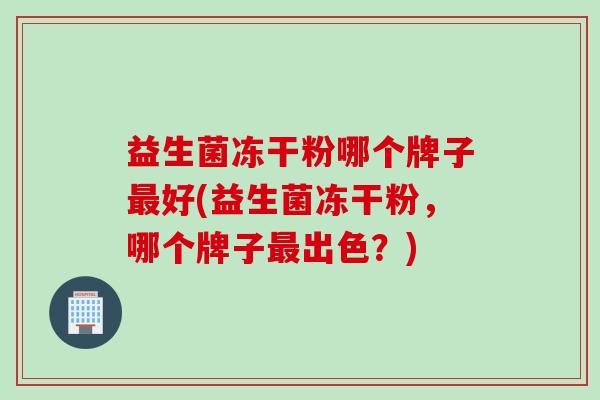 益生菌冻干粉哪个牌子好(益生菌冻干粉，哪个牌子出色？)