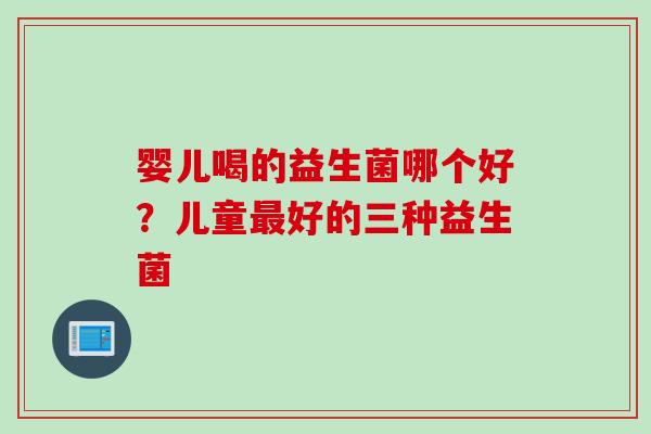 婴儿喝的益生菌哪个好？儿童好的三种益生菌