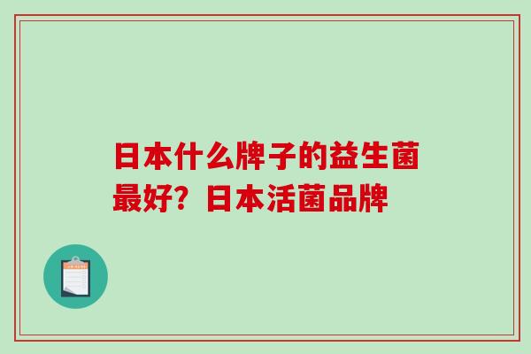 日本什么牌子的益生菌最好？日本活菌品牌