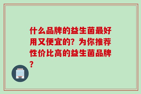 什么品牌的益生菌最好用又便宜的？为你推荐性价比高的益生菌品牌？