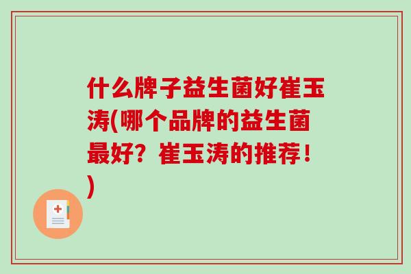 什么牌子益生菌好崔玉涛(哪个品牌的益生菌最好？崔玉涛的推荐！)