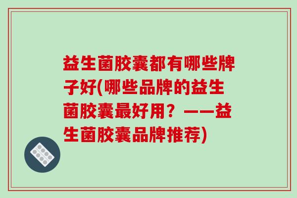 益生菌胶囊都有哪些牌子好(哪些品牌的益生菌胶囊最好用？——益生菌胶囊品牌推荐)