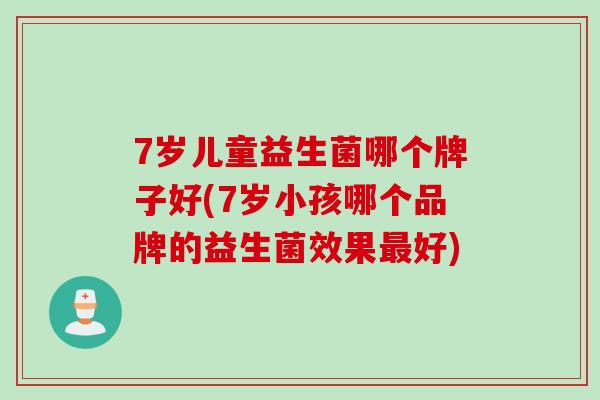 7岁儿童益生菌哪个牌子好(7岁小孩哪个品牌的益生菌效果最好)