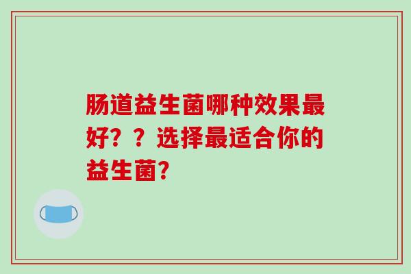肠道益生菌哪种效果好？？选择适合你的益生菌？