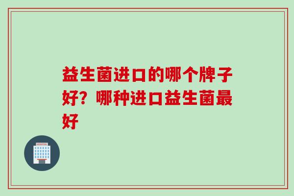 益生菌进口的哪个牌子好？哪种进口益生菌好