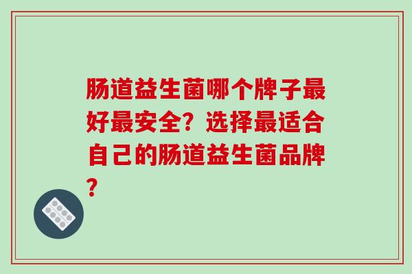 肠道益生菌哪个牌子好安全？选择适合自己的肠道益生菌品牌？