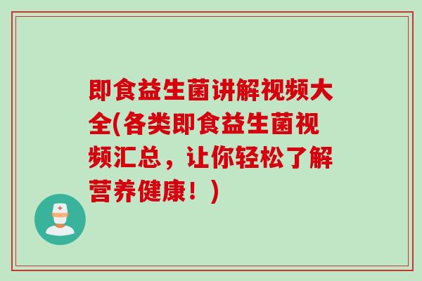 即食益生菌讲解视频大全(各类即食益生菌视频汇总，让你轻松了解营养健康！)