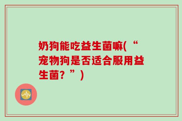 奶狗能吃益生菌嘛(“宠物狗是否适合服用益生菌？”)