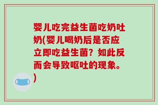婴儿吃完益生菌吃奶吐奶(婴儿喝奶后是否应立即吃益生菌？如此反而会导致呕吐的现象。)