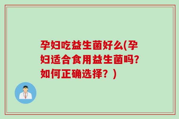 孕妇吃益生菌好么(孕妇适合食用益生菌吗？如何正确选择？)
