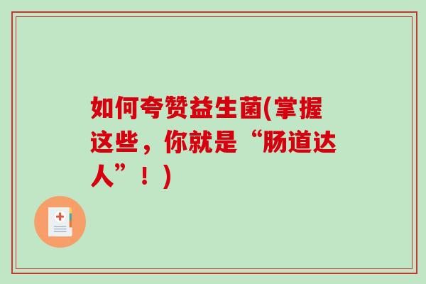如何夸赞益生菌(掌握这些,你就是“肠道达人”!) 如何夸赞益生菌(掌握这些,你就是“肠道达人”!)