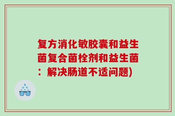 复方消化敏胶囊和益生菌复合菌栓剂和益生菌：解决肠道不适问题)