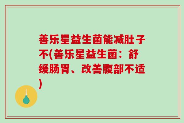 善乐星益生菌能减肚子不(善乐星益生菌：舒缓肠胃、改善腹部不适)