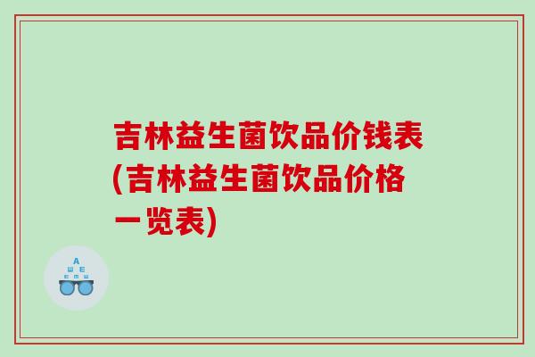 吉林益生菌饮品价钱表(吉林益生菌饮品价格一览表)