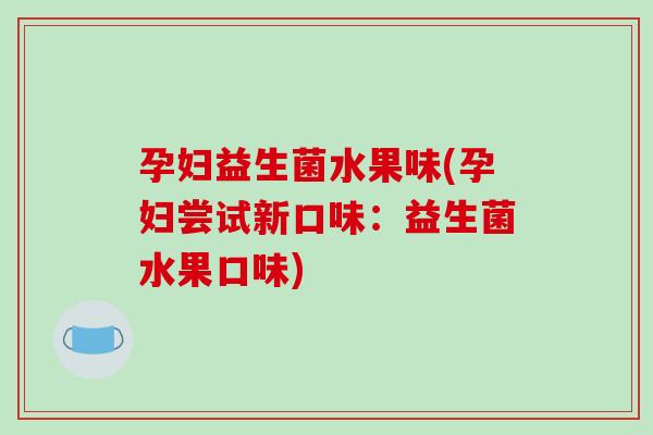 孕妇益生菌水果味(孕妇尝试新口味：益生菌水果口味)