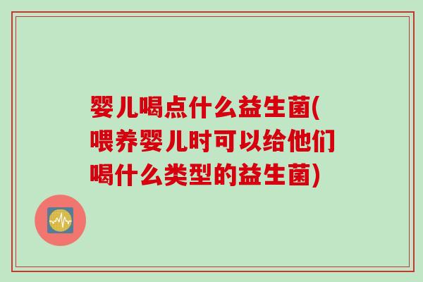 婴儿喝点什么益生菌(喂养婴儿时可以给他们喝什么类型的益生菌)