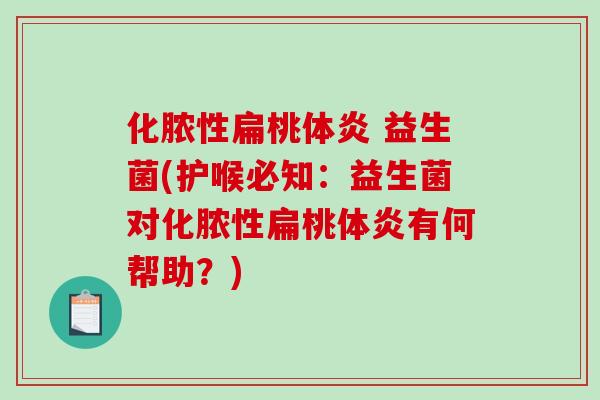 化脓性扁桃体炎 益生菌(护喉必知：益生菌对化脓性扁桃体炎有何帮助？)