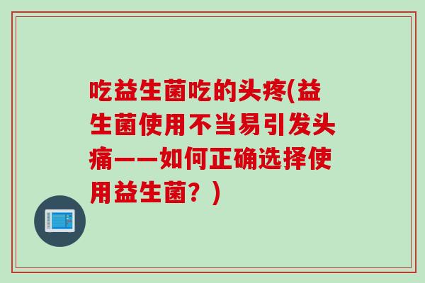 吃益生菌吃的头疼(益生菌使用不当易引发头痛——如何正确选择使用益生菌？)