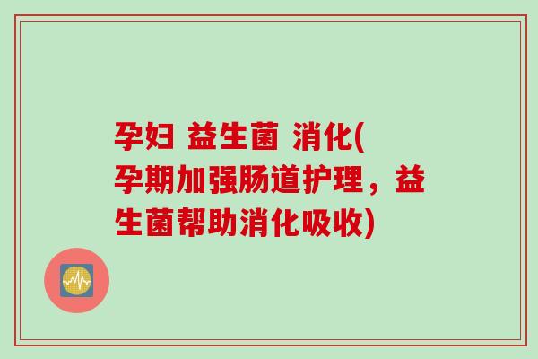 孕妇 益生菌 消化(孕期加强肠道护理，益生菌帮助消化吸收)