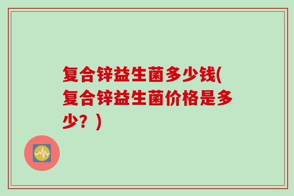 复合锌益生菌多少钱(复合锌益生菌价格是多少？)