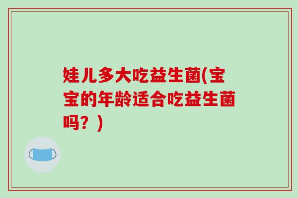 娃儿多大吃益生菌(宝宝的年龄适合吃益生菌吗？)