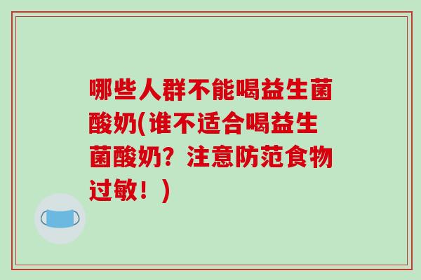 哪些人群不能喝益生菌酸奶(谁不适合喝益生菌酸奶？注意防范食物过敏！)