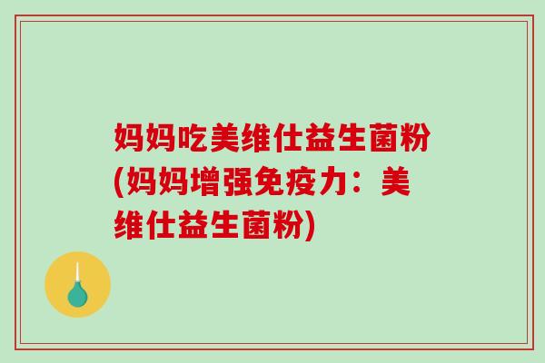 妈妈吃美维仕益生菌粉(妈妈增强免疫力：美维仕益生菌粉)