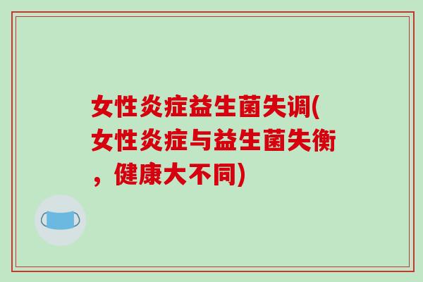 女性炎症益生菌失调(女性炎症与益生菌失衡，健康大不同)