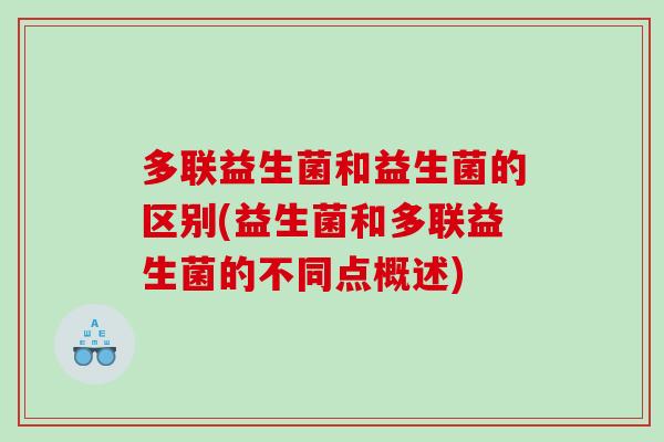多联益生菌和益生菌的区别(益生菌和多联益生菌的不同点概述)