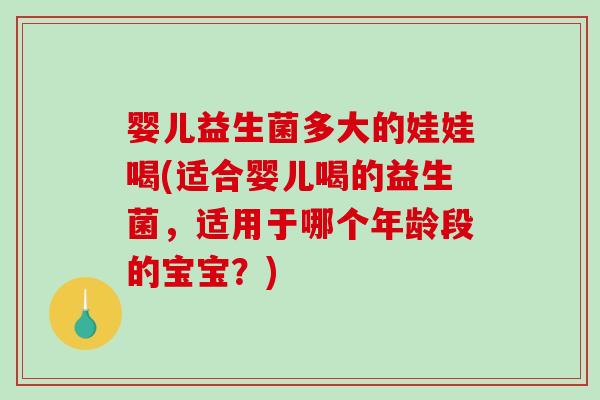 婴儿益生菌多大的娃娃喝(适合婴儿喝的益生菌，适用于哪个年龄段的宝宝？)