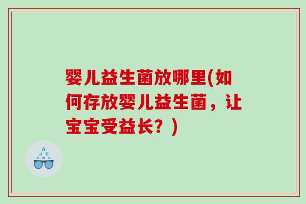 婴儿益生菌放哪里(如何存放婴儿益生菌，让宝宝受益长？)