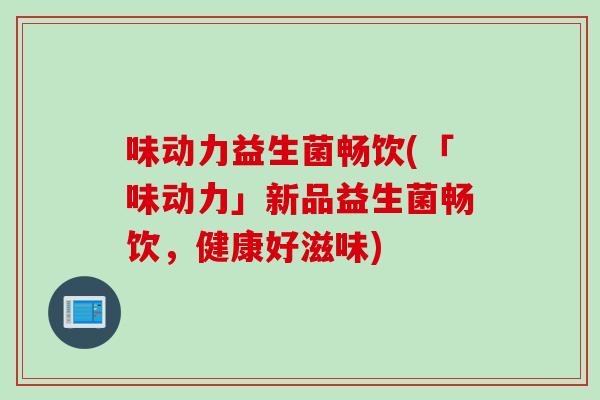 味动力益生菌畅饮(「味动力」新品益生菌畅饮，健康好滋味)