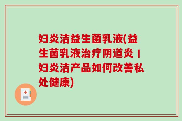 妇炎洁益生菌乳液(益生菌乳液治疗阴道炎丨妇炎洁产品如何改善私处健康)