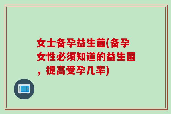 女士备孕益生菌(备孕女性必须知道的益生菌，提高受孕几率)