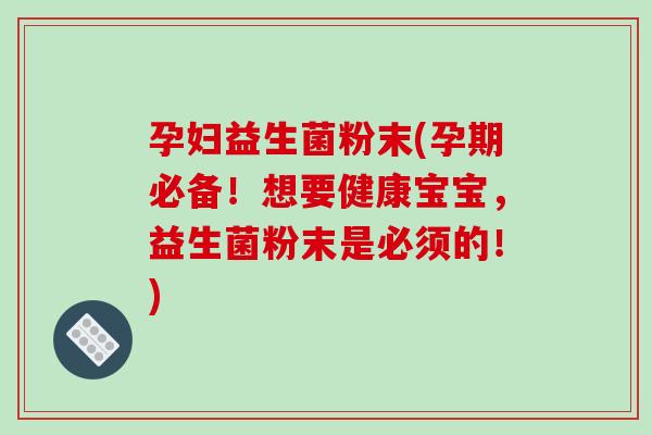 孕妇益生菌粉末(孕期必备！想要健康宝宝，益生菌粉末是必须的！)