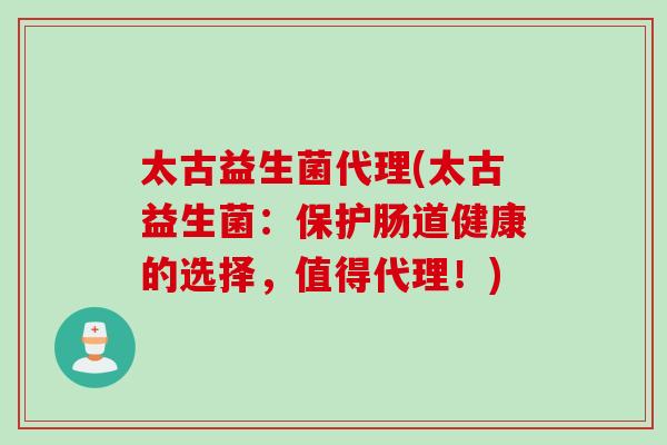 太古益生菌代理(太古益生菌：保护肠道健康的选择，值得代理！)