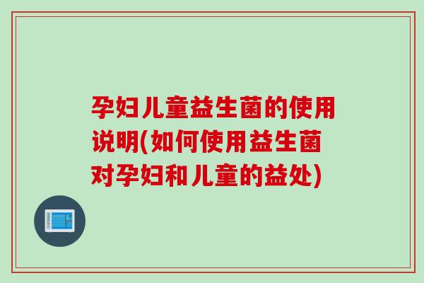 孕妇儿童益生菌的使用说明(如何使用益生菌对孕妇和儿童的益处)