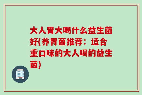 大人胃大喝什么益生菌好(养胃菌推荐：适合重口味的大人喝的益生菌)