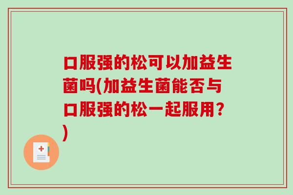 口服强的松可以加益生菌吗(加益生菌能否与口服强的松一起服用？)