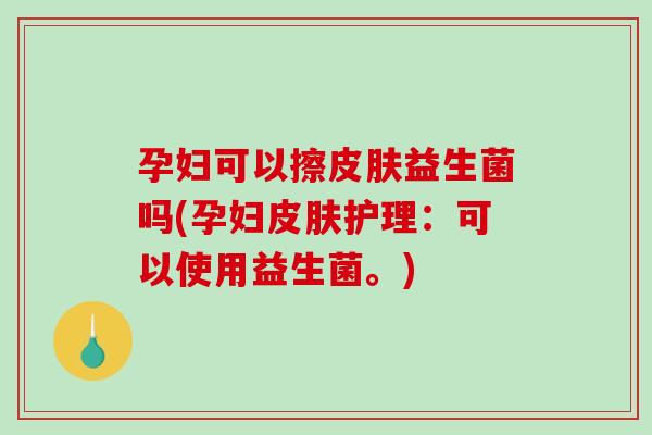 孕妇可以擦皮肤益生菌吗(孕妇皮肤护理：可以使用益生菌。)
