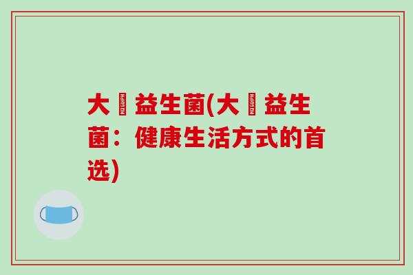 大祘益生菌(大祘益生菌：健康生活方式的首选)