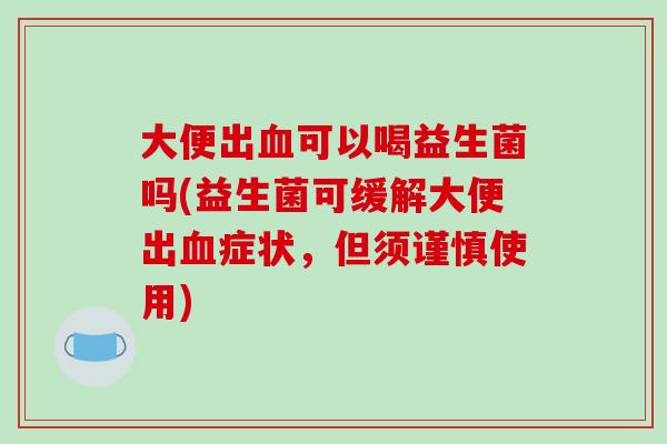 大便出血可以喝益生菌吗(益生菌可缓解大便出血症状，但须谨慎使用)