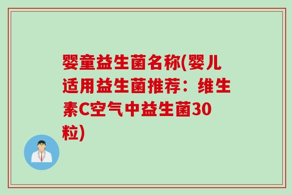 婴童益生菌名称(婴儿适用益生菌推荐：维生素C空气中益生菌30粒)