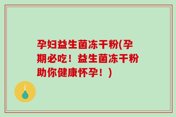 孕妇益生菌冻干粉(孕期必吃！益生菌冻干粉助你健康怀孕！)