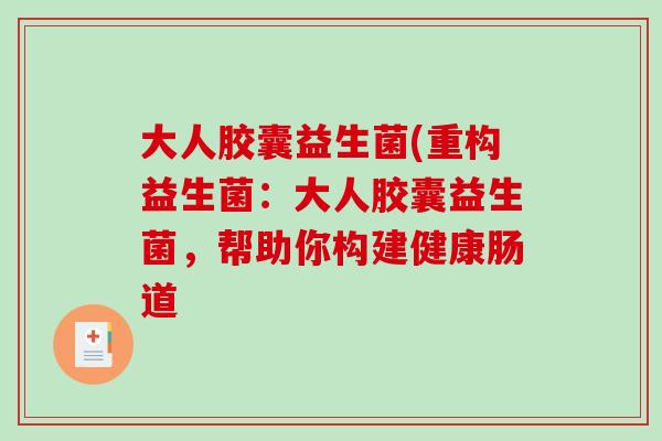 大人胶囊益生菌(重构益生菌：大人胶囊益生菌，帮助你构建健康肠道