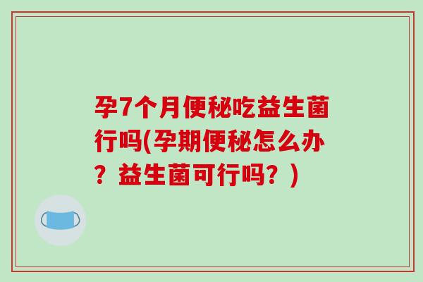 孕7个月便秘吃益生菌行吗(孕期便秘怎么办？益生菌可行吗？)