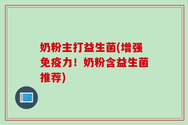 奶粉主打益生菌(增强免疫力！奶粉含益生菌推荐)