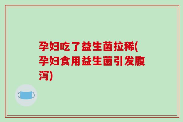 孕妇吃了益生菌拉稀(孕妇食用益生菌引发腹泻)